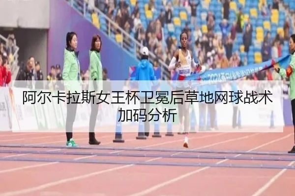 阿尔卡拉斯女王杯卫冕后草地网球战术加码分析
